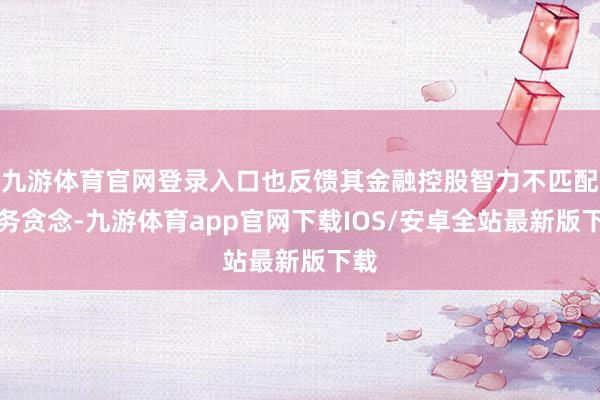九游体育官网登录入口也反馈其金融控股智力不匹配业务贪念-九游体育app官网下载IOS/安卓全站最新版下载