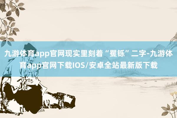 九游体育app官网现实里刻着“矍铄”二字-九游体育app官网下载IOS/安卓全站最新版下载