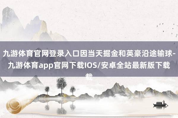 九游体育官网登录入口因当天掘金和英豪沿途输球-九游体育app官网下载IOS/安卓全站最新版下载
