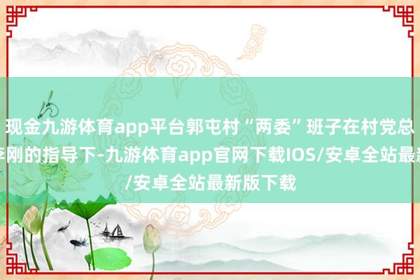 现金九游体育app平台郭屯村“两委”班子在村党总支通知李刚的指导下-九游体育app官网下载IOS/安卓全站最新版下载