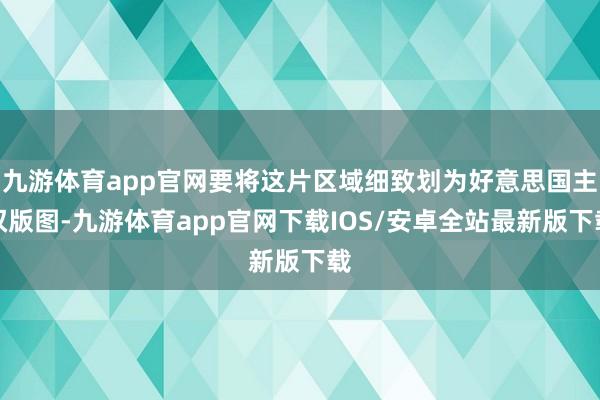 九游体育app官网要将这片区域细致划为好意思国主权版图-九游体育app官网下载IOS/安卓全站最新版下载
