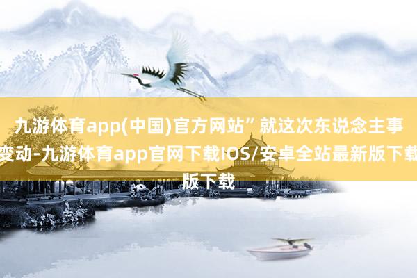 九游体育app(中国)官方网站”就这次东说念主事变动-九游体育app官网下载IOS/安卓全站最新版下载