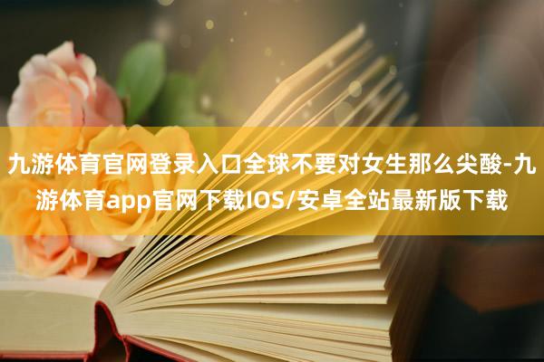 九游体育官网登录入口全球不要对女生那么尖酸-九游体育app官网下载IOS/安卓全站最新版下载