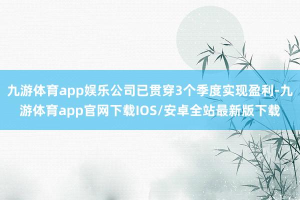 九游体育app娱乐公司已贯穿3个季度实现盈利-九游体育app官网下载IOS/安卓全站最新版下载