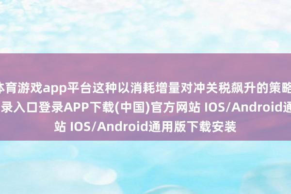 体育游戏app平台这种以消耗增量对冲关税飙升的策略-开云ka