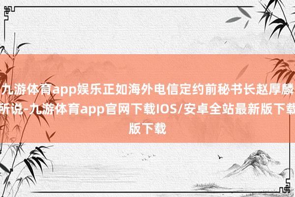 九游体育app娱乐正如海外电信定约前秘书长赵厚麟所说-九游体育app官网下载IOS/安卓全站最新版下载