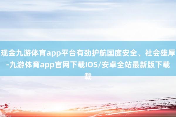 现金九游体育app平台有劲护航国度安全、社会雄厚-九游体育app官网下载IOS/安卓全站最新版下载