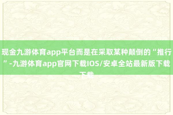 现金九游体育app平台而是在采取某种颠倒的“推行”-九游体育app官网下载IOS/安卓全站最新版下载