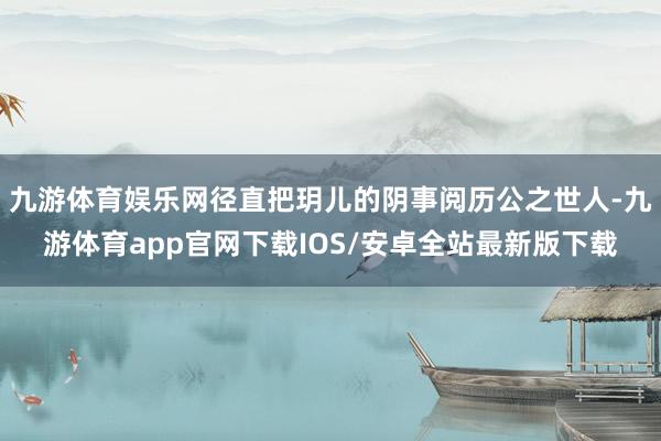 九游体育娱乐网径直把玥儿的阴事阅历公之世人-九游体育app官网下载IOS/安卓全站最新版下载