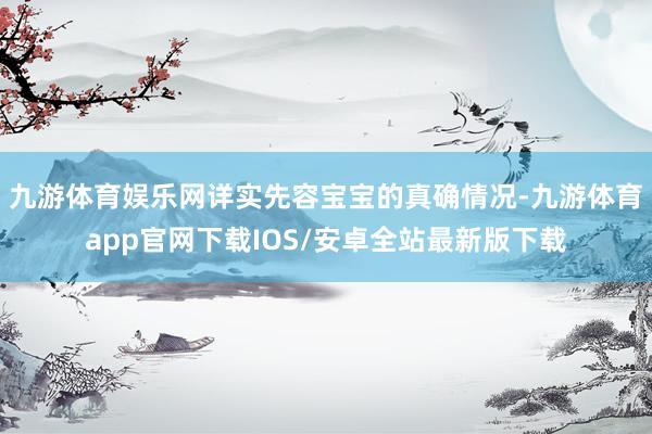 九游体育娱乐网详实先容宝宝的真确情况-九游体育app官网下载IOS/安卓全站最新版下载
