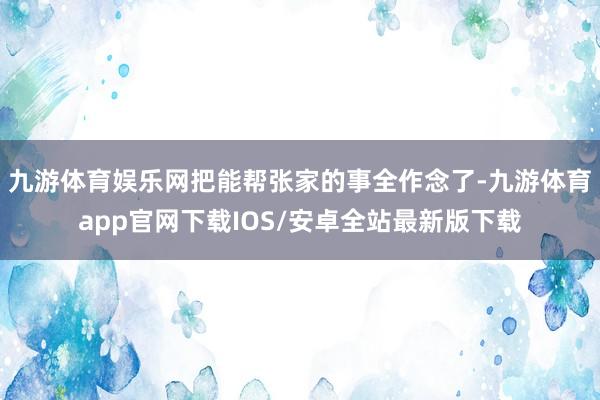 九游体育娱乐网把能帮张家的事全作念了-九游体育app官网下载IOS/安卓全站最新版下载