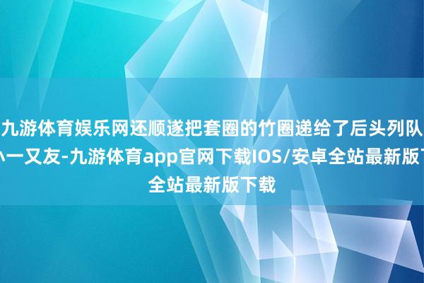 九游体育娱乐网还顺遂把套圈的竹圈递给了后头列队的小一又友-九游体育app官网下载IOS/安卓全站最新版下载