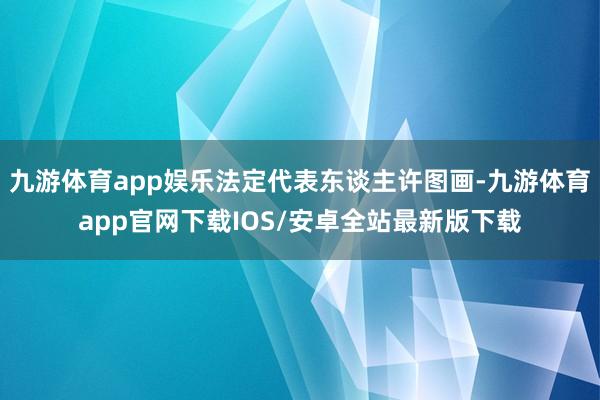 九游体育app娱乐法定代表东谈主许图画-九游体育app官网下载IOS/安卓全站最新版下载