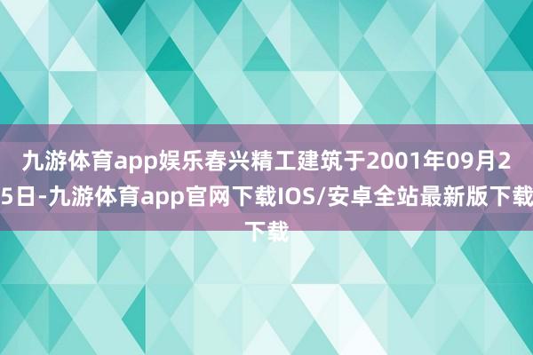 九游体育app娱乐春兴精工建筑于2001年09月25日-九游体育app官网下载IOS/安卓全站最新版下载