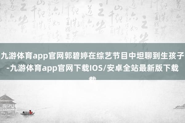 九游体育app官网郭碧婷在综艺节目中坦聊到生孩子-九游体育app官网下载IOS/安卓全站最新版下载