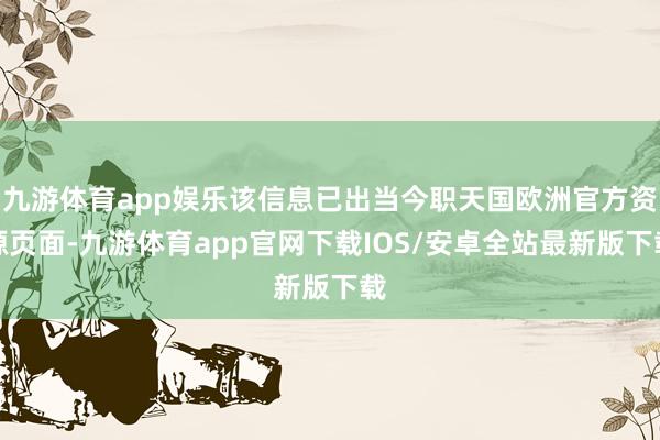 九游体育app娱乐该信息已出当今职天国欧洲官方资源页面-九游体育app官网下载IOS/安卓全站最新版下载