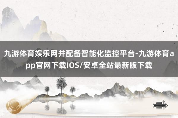 九游体育娱乐网并配备智能化监控平台-九游体育app官网下载IOS/安卓全站最新版下载