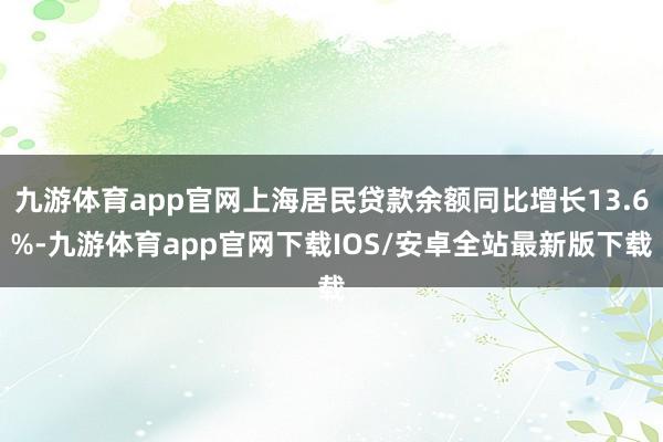 九游体育app官网上海居民贷款余额同比增长13.6%-九游体育app官网下载IOS/安卓全站最新版下载