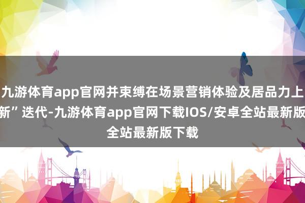 九游体育app官网并束缚在场景营销体验及居品力上“焕新”迭代-九游体育app官网下载IOS/安卓全站最新版下载