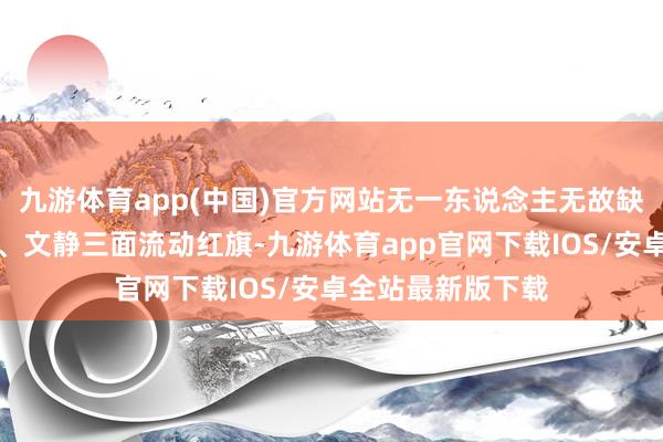 九游体育app(中国)官方网站无一东说念主无故缺勤；安全、卫生、文静三面流动红旗-九游体育app官网下载IOS/安卓全站最新版下载