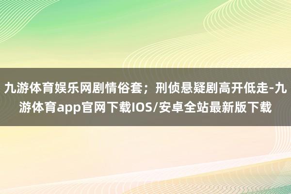 九游体育娱乐网剧情俗套；刑侦悬疑剧高开低走-九游体育app官网下载IOS/安卓全站最新版下载