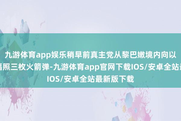 九游体育app娱乐稍早前真主党从黎巴嫩境内向以色列北部辐照三枚火箭弹-九游体育app官网下载IOS/安卓全站最新版下载