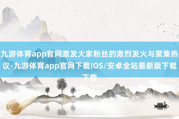 九游体育app官网激发大家粉丝的激烈发火与聚集热议-九游体育app官网下载IOS/安卓全站最新版下载