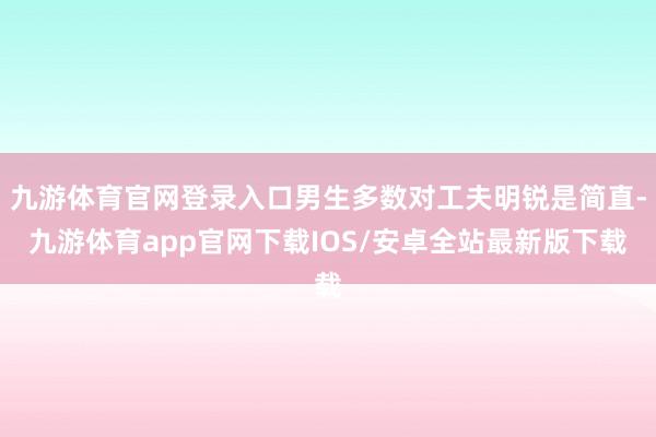 九游体育官网登录入口男生多数对工夫明锐是简直-九游体育app官网下载IOS/安卓全站最新版下载
