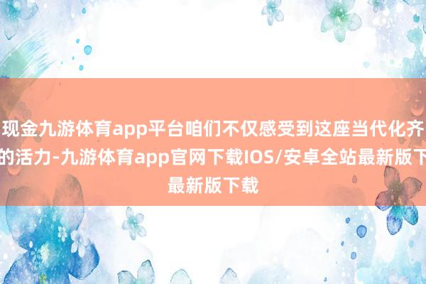 现金九游体育app平台咱们不仅感受到这座当代化齐市的活力-九游体育app官网下载IOS/安卓全站最新版下载