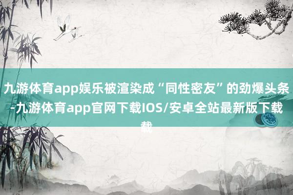 九游体育app娱乐被渲染成“同性密友”的劲爆头条-九游体育app官网下载IOS/安卓全站最新版下载