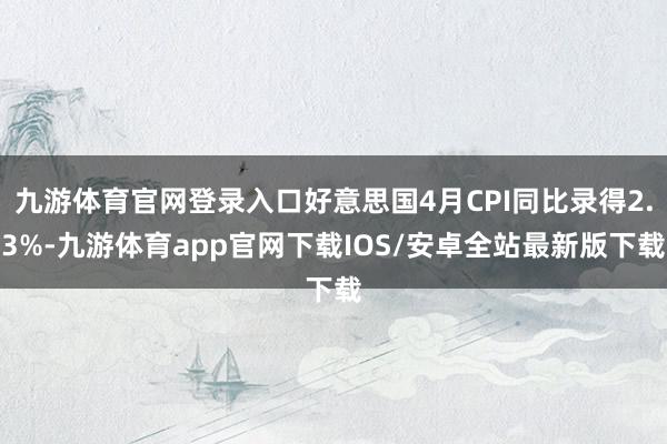 九游体育官网登录入口好意思国4月CPI同比录得2.3%-九游体育app官网下载IOS/安卓全站最新版下载