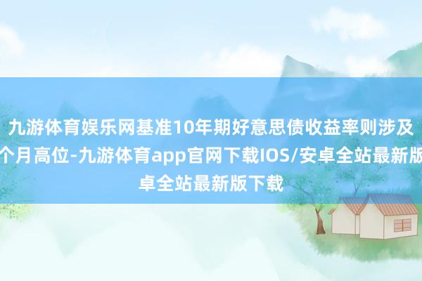 九游体育娱乐网基准10年期好意思债收益率则涉及近三个月高位-九游体育app官网下载IOS/安卓全站最新版下载