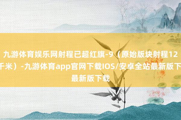 九游体育娱乐网射程已超红旗-9（原始版块射程120千米）-九游体育app官网下载IOS/安卓全站最新版下载