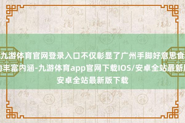 九游体育官网登录入口不仅彰显了广州手脚好意思食之皆的丰富内涵-九游体育app官网下载IOS/安卓全站最新版下载