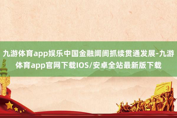 九游体育app娱乐中国金融阛阓抓续贯通发展-九游体育app官网下载IOS/安卓全站最新版下载