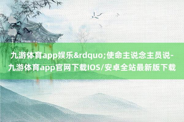 九游体育app娱乐&rdquo;使命主说念主员说-九游体育app官网下载IOS/安卓全站最新版下载