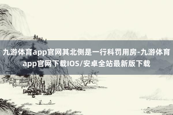 九游体育app官网其北侧是一行科罚用房-九游体育app官网下载IOS/安卓全站最新版下载