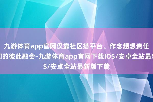 九游体育app官网仅靠社区搭平台、作念想想责任和住户间的彼此融会-九游体育app官网下载IOS/安卓全站最新版下载