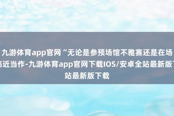 九游体育app官网“无论是参预场馆不雅赛还是在场馆临近当作-九游体育app官网下载IOS/安卓全站最新版下载