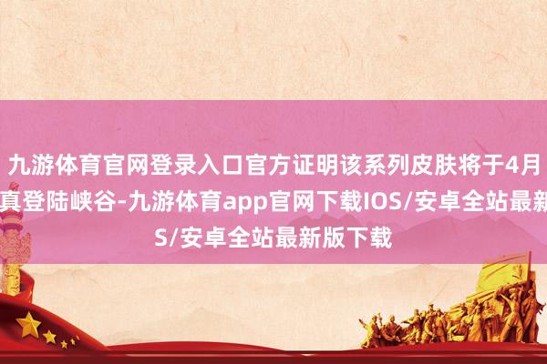 九游体育官网登录入口官方证明该系列皮肤将于4月30日认真登陆峡谷-九游体育app官网下载IOS/安卓全站最新版下载