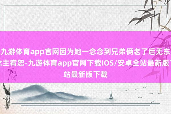 九游体育app官网因为她一念念到兄弟俩老了后无东说念主宥恕-九游体育app官网下载IOS/安卓全站最新版下载