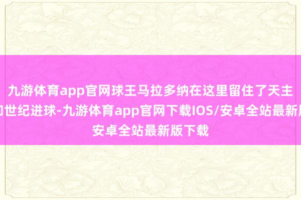 九游体育app官网球王马拉多纳在这里留住了天主之手和世纪进球-九游体育app官网下载IOS/安卓全站最新版下载