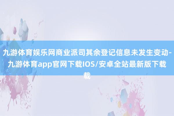 九游体育娱乐网商业派司其余登记信息未发生变动-九游体育app官网下载IOS/安卓全站最新版下载