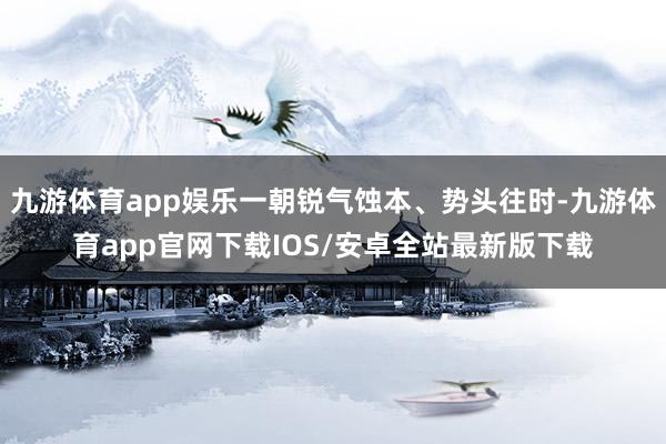 九游体育app娱乐一朝锐气蚀本、势头往时-九游体育app官网下载IOS/安卓全站最新版下载