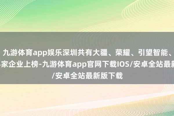 九游体育app娱乐深圳共有大疆、荣耀、引望智能、货拉拉4家企业上榜-九游体育app官网下载IOS/安卓全站最新版下载
