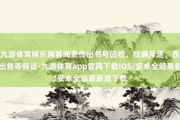 九游体育娱乐网其间更传出书号回收、技俩斥逐、西山居被出售等假话-九游体育app官网下载IOS/安卓全站最新版下载