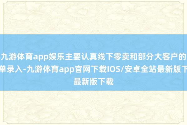九游体育app娱乐主要认真线下零卖和部分大客户的订单录入-九游体育app官网下载IOS/安卓全站最新版下载
