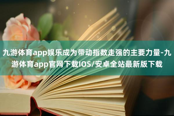 九游体育app娱乐成为带动指数走强的主要力量-九游体育app官网下载IOS/安卓全站最新版下载