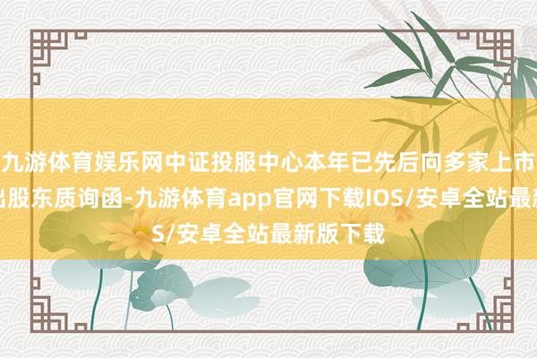 九游体育娱乐网中证投服中心本年已先后向多家上市公司发出股东质询函-九游体育app官网下载IOS/安卓全站最新版下载
