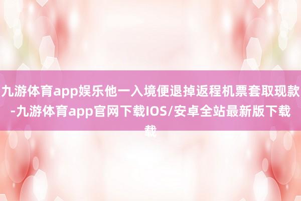 九游体育app娱乐他一入境便退掉返程机票套取现款-九游体育app官网下载IOS/安卓全站最新版下载